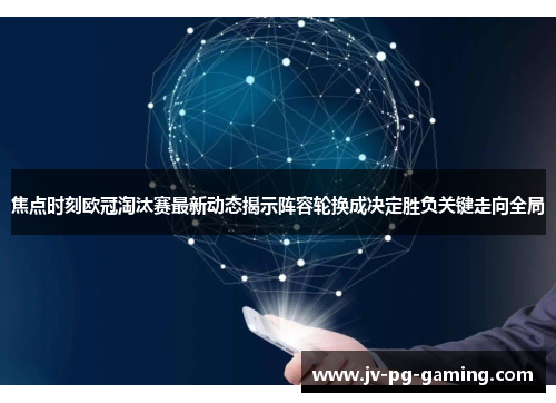 焦点时刻欧冠淘汰赛最新动态揭示阵容轮换成决定胜负关键走向全局