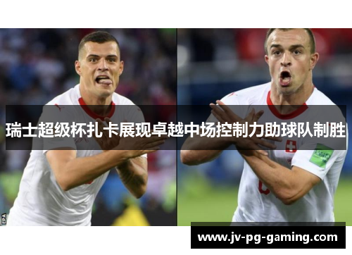 瑞士超级杯扎卡展现卓越中场控制力助球队制胜