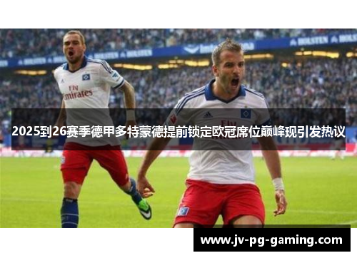 2025到26赛季德甲多特蒙德提前锁定欧冠席位巅峰现引发热议