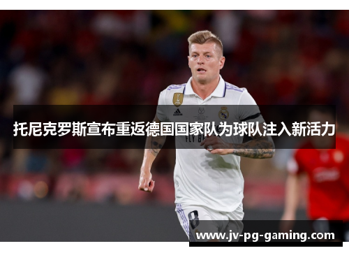 托尼克罗斯宣布重返德国国家队为球队注入新活力