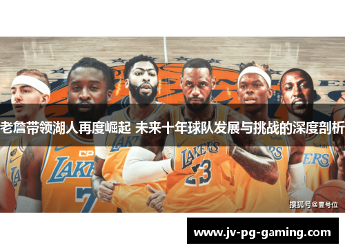 老詹带领湖人再度崛起 未来十年球队发展与挑战的深度剖析