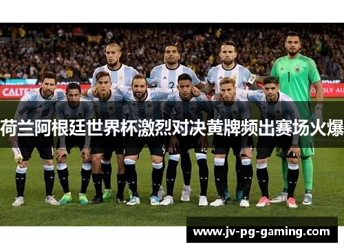 荷兰阿根廷世界杯激烈对决黄牌频出赛场火爆