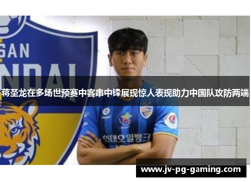 蒋圣龙在多场世预赛中客串中锋展现惊人表现助力中国队攻防两端