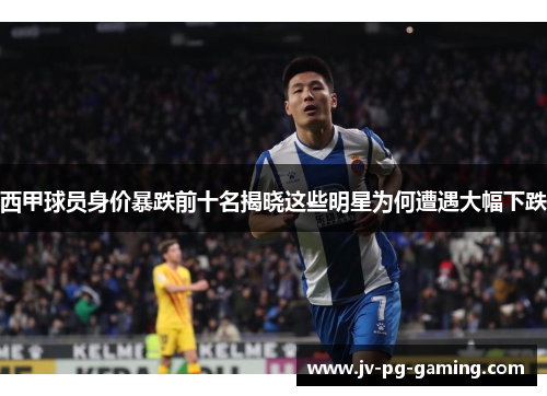 西甲球员身价暴跌前十名揭晓这些明星为何遭遇大幅下跌