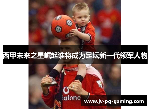 西甲未来之星崛起谁将成为足坛新一代领军人物