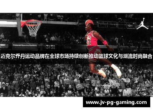 迈克尔乔丹运动品牌在全球市场持续创新推动篮球文化与潮流时尚融合 迈克尔乔丹运动品牌在全球市场持续创新推动篮球文化与潮流时尚融合