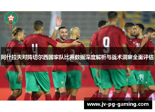 阿什拉夫对阵切尔西国家队比赛数据深度解析与战术洞察全面评估 阿什拉夫对阵切尔西国家队比赛数据深度解析与战术洞察全面评估
