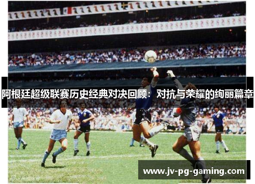 阿根廷超级联赛历史经典对决回顾:对抗与荣耀的绚丽篇章 阿根廷超级联赛历史经典对决回顾:对抗与荣耀的绚丽篇章