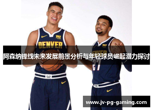 阿森纳锋线未来发展前景分析与年轻球员崛起潜力探讨 阿森纳锋线未来发展前景分析与年轻球员崛起潜力探讨