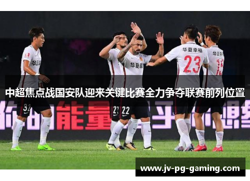 中超焦点战国安队迎来关键比赛全力争夺联赛前列位置 中超焦点战国安队迎来关键比赛全力争夺联赛前列位置