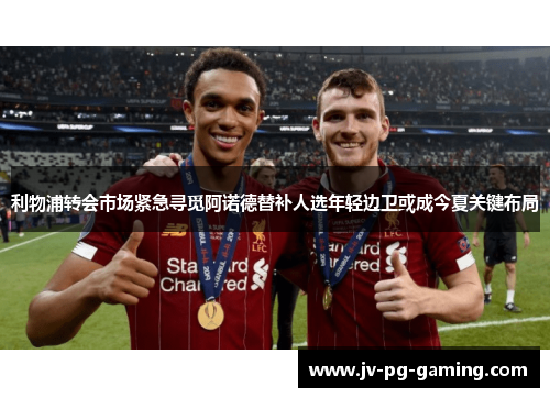 利物浦转会市场紧急寻觅阿诺德替补人选年轻边卫或成今夏关键布局