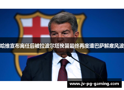 哈维宣布离任后被拉波尔塔挽留最终再度遭巴萨解雇风波 哈维宣布离任后被拉波尔塔挽留最终再度遭巴萨解雇风波